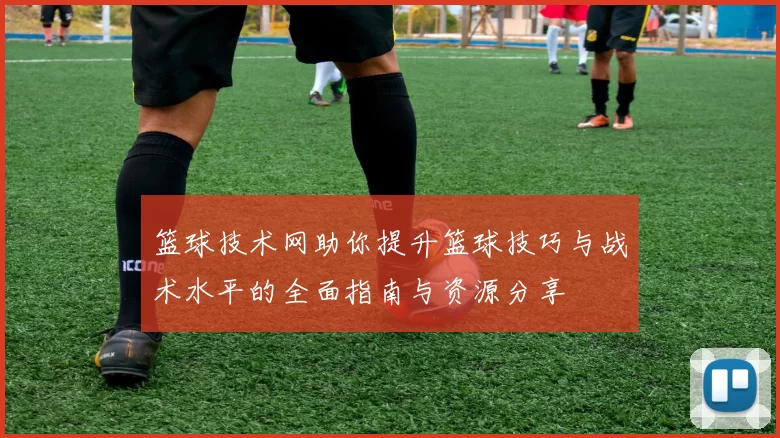 篮球技术网助你提升篮球技巧与战术水平的全面指南与资源分享