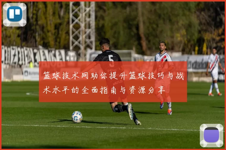 篮球技术网助你提升篮球技巧与战术水平的全面指南与资源分享